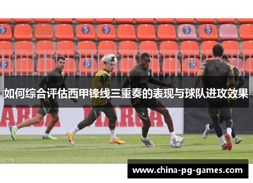如何综合评估西甲锋线三重奏的表现与球队进攻效果