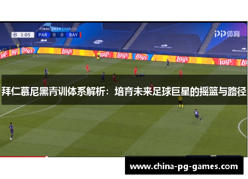 拜仁慕尼黑青训体系解析：培育未来足球巨星的摇篮与路径