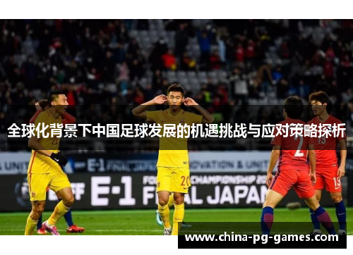 全球化背景下中国足球发展的机遇挑战与应对策略探析