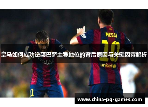 皇马如何成功逆袭巴萨主导地位的背后原因与关键因素解析