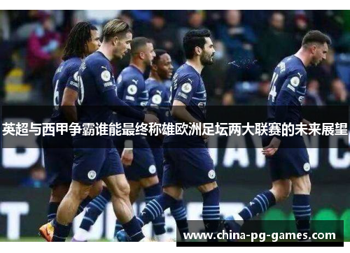 英超与西甲争霸谁能最终称雄欧洲足坛两大联赛的未来展望