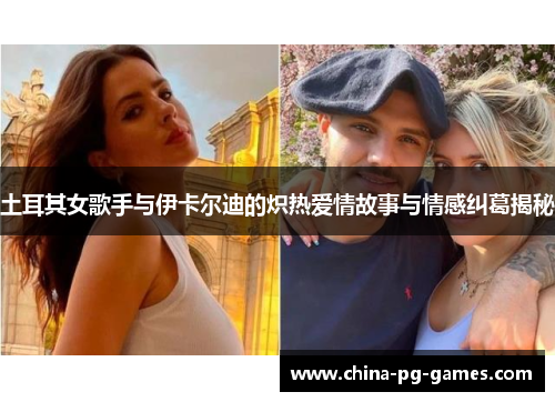 土耳其女歌手与伊卡尔迪的炽热爱情故事与情感纠葛揭秘