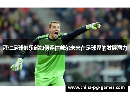 拜仁足球俱乐部如何评估戴尔未来在足球界的发展潜力