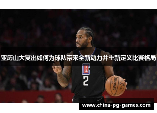 亚历山大复出如何为球队带来全新动力并重新定义比赛格局