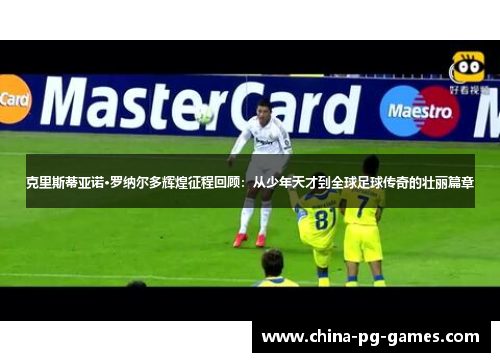 克里斯蒂亚诺·罗纳尔多辉煌征程回顾：从少年天才到全球足球传奇的壮丽篇章