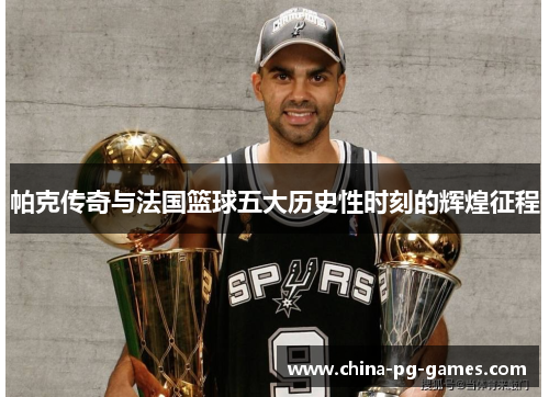 帕克传奇与法国篮球五大历史性时刻的辉煌征程