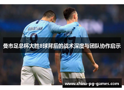 曼市足总杯大胜8球背后的战术深度与团队协作启示
