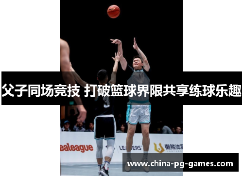 父子同场竞技 打破篮球界限共享练球乐趣