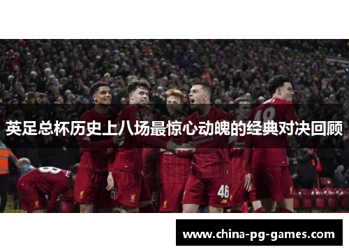 英足总杯历史上八场最惊心动魄的经典对决回顾