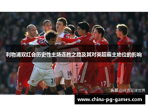 利物浦双红会历史性主场连胜之路及其对英超霸主地位的影响
