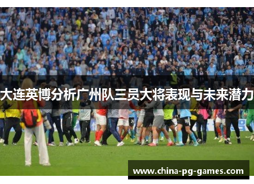 大连英博分析广州队三员大将表现与未来潜力