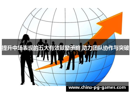 提升中场表现的五大有效鼓励策略 助力团队协作与突破