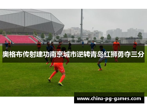 奥格布传射建功南京城市逆转青岛红狮勇夺三分