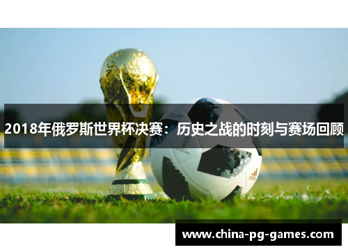 2018年俄罗斯世界杯决赛：历史之战的时刻与赛场回顾