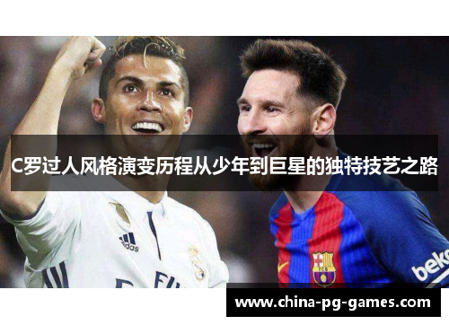 C罗过人风格演变历程从少年到巨星的独特技艺之路