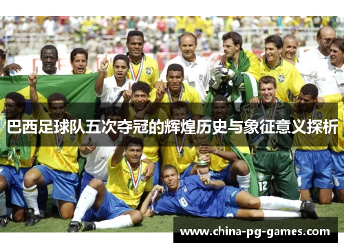 巴西足球队五次夺冠的辉煌历史与象征意义探析