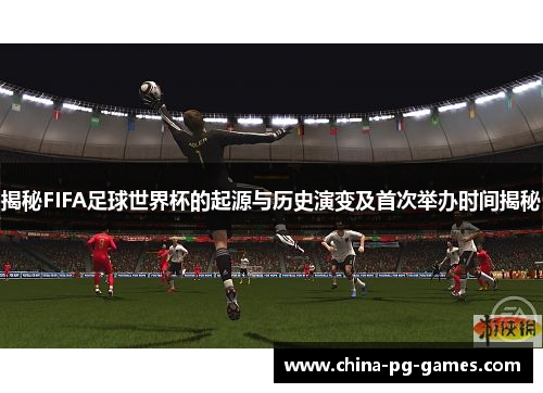 揭秘FIFA足球世界杯的起源与历史演变及首次举办时间揭秘