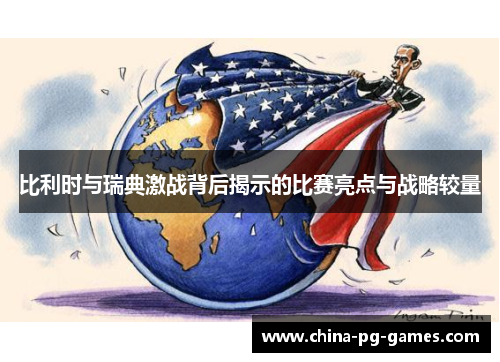 比利时与瑞典激战背后揭示的比赛亮点与战略较量