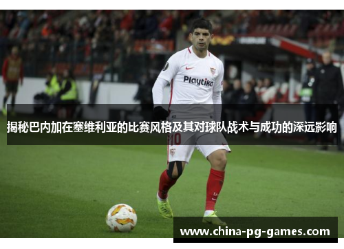揭秘巴内加在塞维利亚的比赛风格及其对球队战术与成功的深远影响