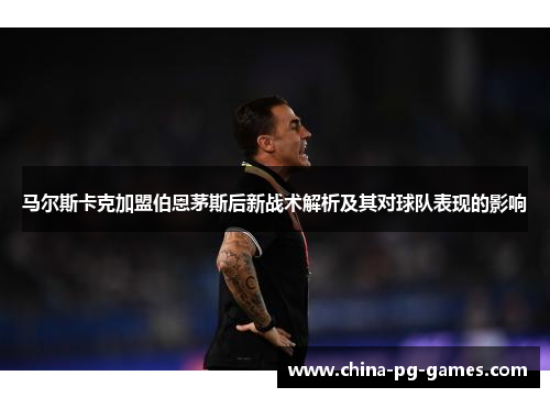 马尔斯卡克加盟伯恩茅斯后新战术解析及其对球队表现的影响
