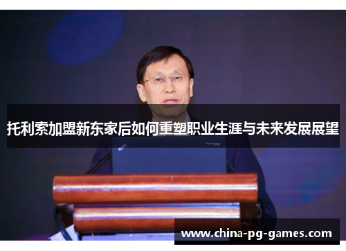 托利索加盟新东家后如何重塑职业生涯与未来发展展望 托利索加盟新东家后如何重塑职业生涯与未来发展展望