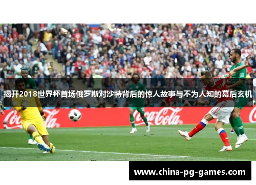 揭开2018世界杯首场俄罗斯对沙特背后的惊人故事与不为人知的幕后玄机