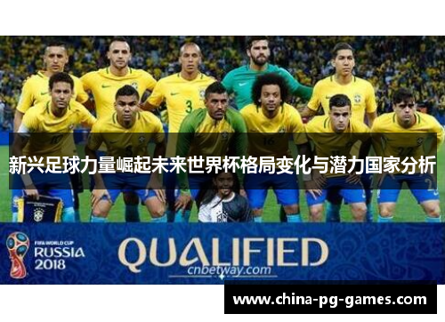 新兴足球力量崛起未来世界杯格局变化与潜力国家分析 新兴足球力量崛起未来世界杯格局变化与潜力国家分析
