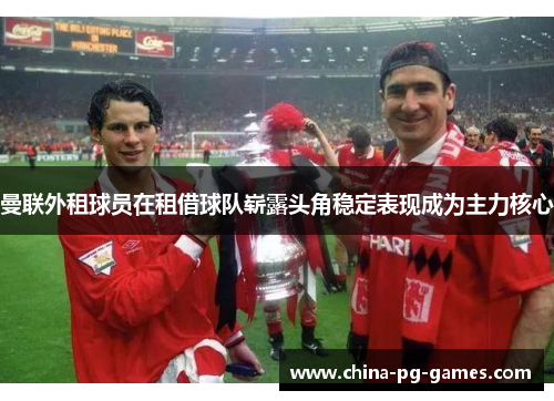 曼联外租球员在租借球队崭露头角稳定表现成为主力核心