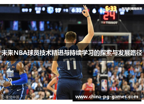 未来NBA球员技术精进与持续学习的探索与发展路径 未来NBA球员技术精进与持续学习的探索与发展路径