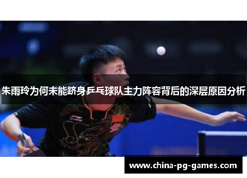 朱雨玲为何未能跻身乒乓球队主力阵容背后的深层原因分析 朱雨玲为何未能跻身乒乓球队主力阵容背后的深层原因分析