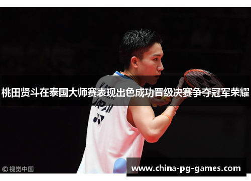 桃田贤斗在泰国大师赛表现出色成功晋级决赛争夺冠军荣耀 桃田贤斗在泰国大师赛表现出色成功晋级决赛争夺冠军荣耀