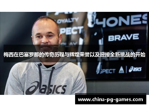 梅西在巴塞罗那的传奇历程与辉煌荣誉以及迎接全新挑战的开始