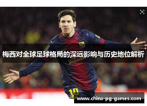 梅西对全球足球格局的深远影响与历史地位解析