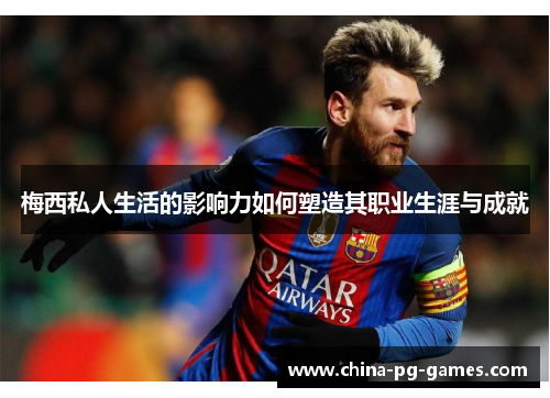 梅西私人生活的影响力如何塑造其职业生涯与成就