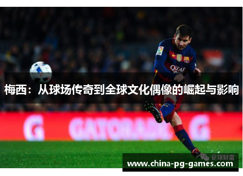 梅西:从球场传奇到全球文化偶像的崛起与影响 梅西:从球场传奇到全球文化偶像的崛起与影响