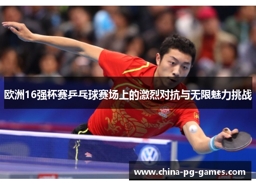 欧洲16强杯赛乒乓球赛场上的激烈对抗与无限魅力挑战 欧洲16强杯赛乒乓球赛场上的激烈对抗与无限魅力挑战