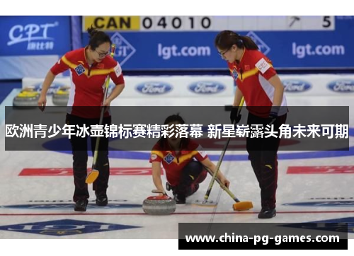 欧洲青少年冰壶锦标赛精彩落幕 新星崭露头角未来可期 欧洲青少年冰壶锦标赛精彩落幕 新星崭露头角未来可期