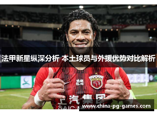 法甲新星纵深分析 本土球员与外援优势对比解析 法甲新星纵深分析 本土球员与外援优势对比解析