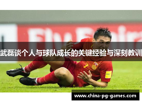 武磊谈个人与球队成长的关键经验与深刻教训