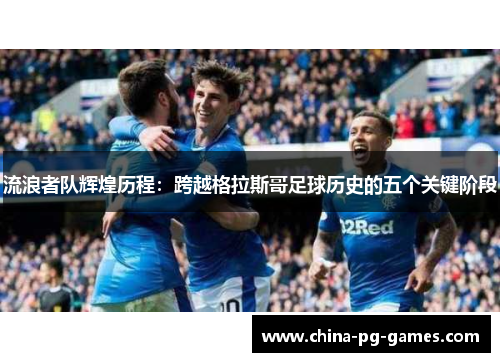 流浪者队辉煌历程:跨越格拉斯哥足球历史的五个关键阶段 流浪者队辉煌历程:跨越格拉斯哥足球历史的五个关键阶段