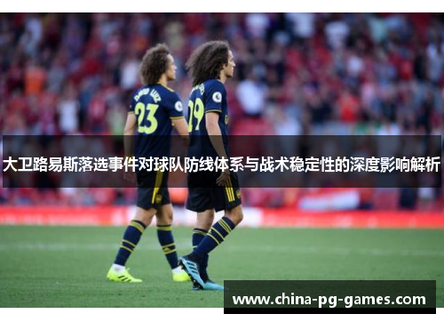 大卫路易斯落选事件对球队防线体系与战术稳定性的深度影响解析 大卫路易斯落选事件对球队防线体系与战术稳定性的深度影响解析