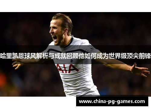 哈里凯恩球风解析与成就回顾他如何成为世界级顶尖前锋