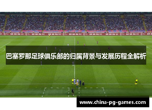 巴塞罗那足球俱乐部的归属背景与发展历程全解析