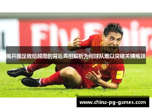 揭开国足败给越南的背后真相解析为何球队难以突破关键瓶颈