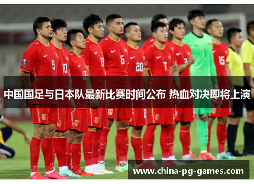 中国国足与日本队最新比赛时间公布 热血对决即将上演