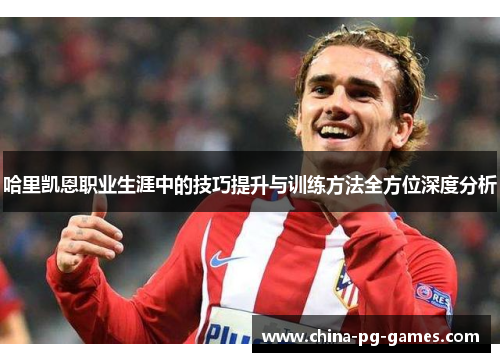 哈里凯恩职业生涯中的技巧提升与训练方法全方位深度分析 哈里凯恩职业生涯中的技巧提升与训练方法全方位深度分析