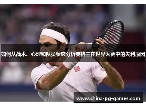 如何从战术、心理和队员状态分析英格兰在世界大赛中的失利原因 如何从战术、心理和队员状态分析英格兰在世界大赛中的失利原因