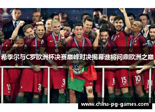 希季尔与C罗欧洲杯决赛巅峰对决揭幕谁将问鼎欧洲之巅