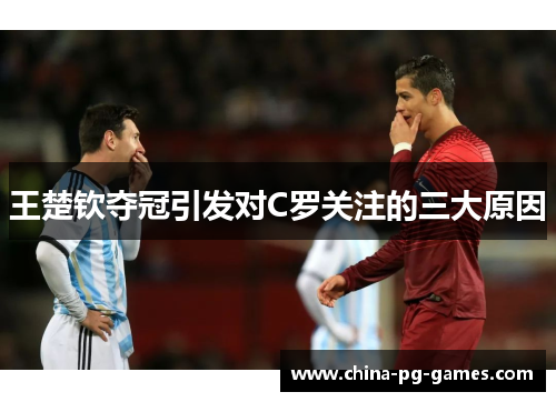 王楚钦夺冠引发对C罗关注的三大原因 王楚钦夺冠引发对C罗关注的三大原因