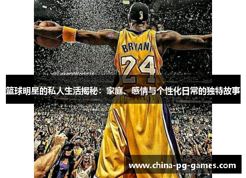 篮球明星的私人生活揭秘:家庭、感情与个性化日常的独特故事 篮球明星的私人生活揭秘:家庭、感情与个性化日常的独特故事